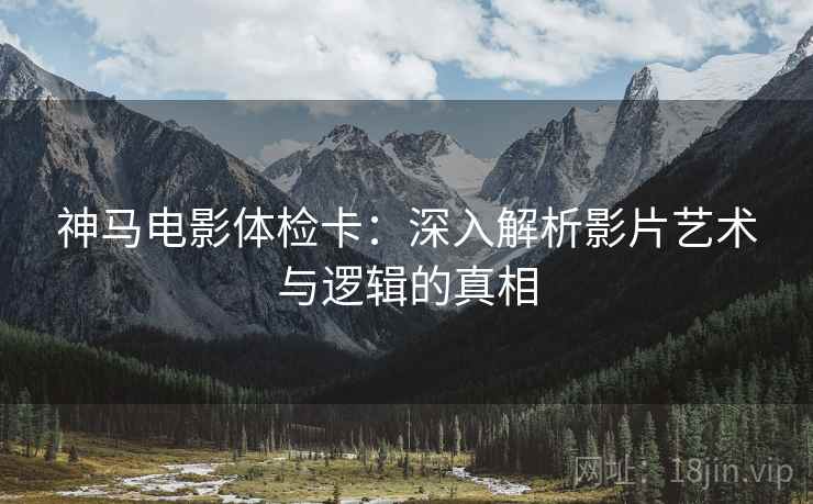 神马电影体检卡：深入解析影片艺术与逻辑的真相