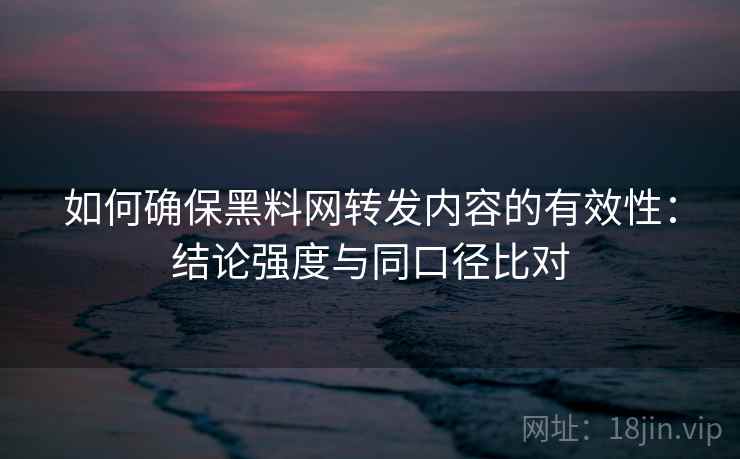 如何确保黑料网转发内容的有效性：结论强度与同口径比对