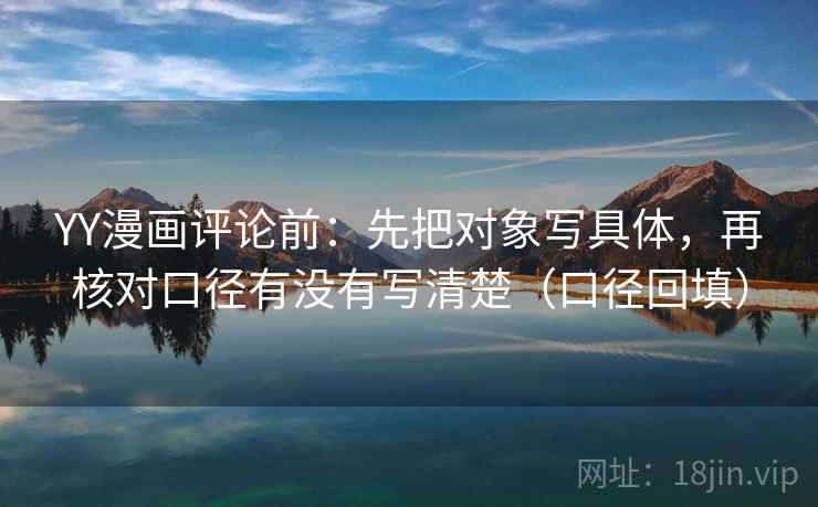 YY漫画评论前：先把对象写具体，再核对口径有没有写清楚（口径回填）