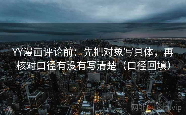YY漫画评论前：先把对象写具体，再核对口径有没有写清楚（口径回填）