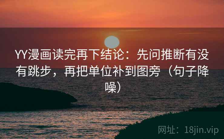 YY漫画读完再下结论：先问推断有没有跳步，再把单位补到图旁（句子降噪）