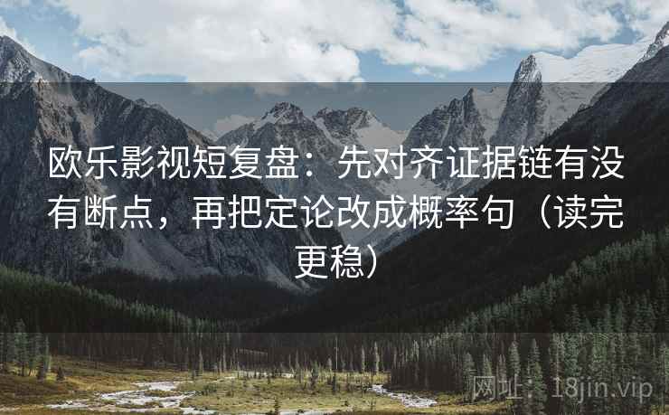 欧乐影视短复盘：先对齐证据链有没有断点，再把定论改成概率句（读完更稳）